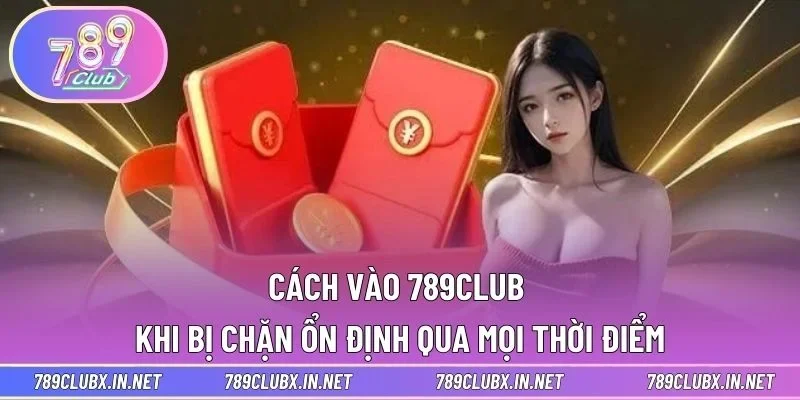 Cách vào 789CLUB khi bị chặn ổn định qua mọi thời điểm