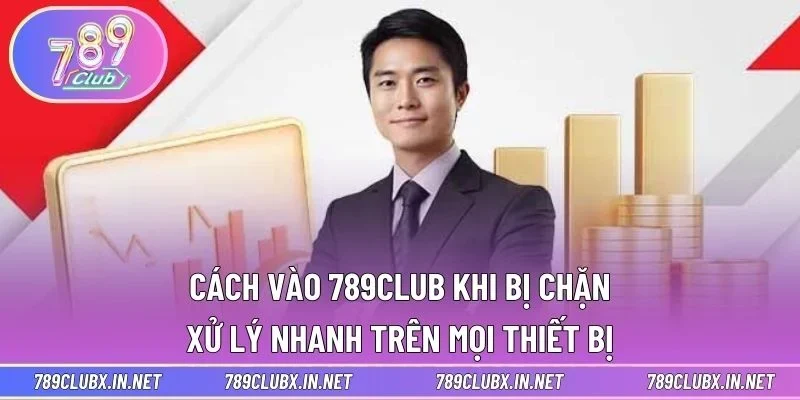 Cách Vào 789CLUB khi bị chặn - Xử Lý Nhanh Trên Mọi Thiết Bị