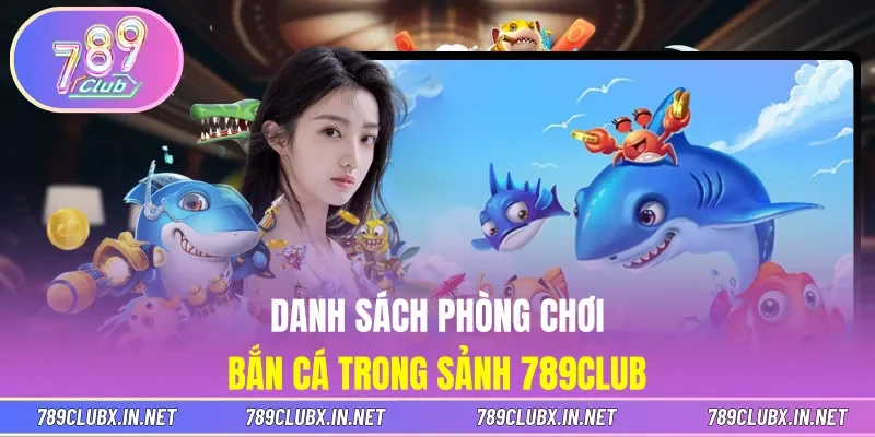Danh sách phòng chơi bắn cá trong sảnh 789CLUB