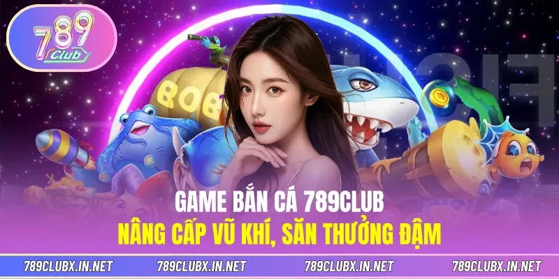 Game Bắn Cá 789CLUB - Nâng Cấp Vũ Khí, Săn Thưởng Đậm