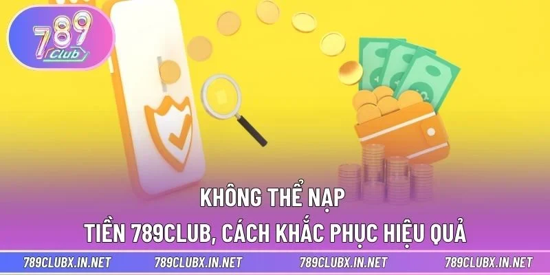 Không thể nạp tiền 789CLUB, cách khắc phục hiệu quả