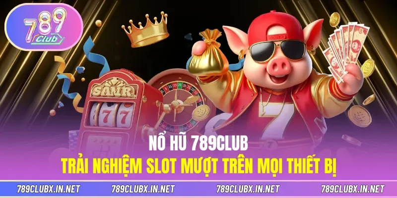 Nổ Hũ 789CLUB - Trải Nghiệm Slot Mượt Trên Mọi Thiết Bị