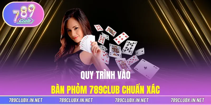 Quy trình vào bàn Phỏm 789CLUB chuẩn xác