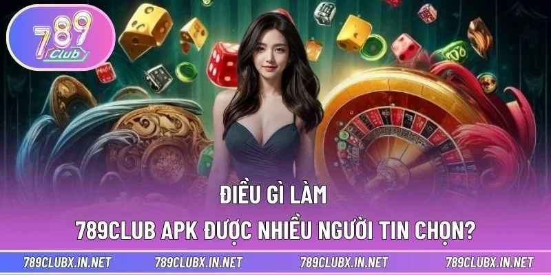 Điều gì làm 789CLUB APK được nhiều người tin chọn?
