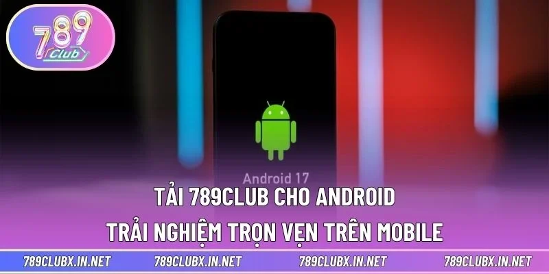 Tải 789CLUB Cho Android - Trải Nghiệm Trọn Vẹn Trên Mobile