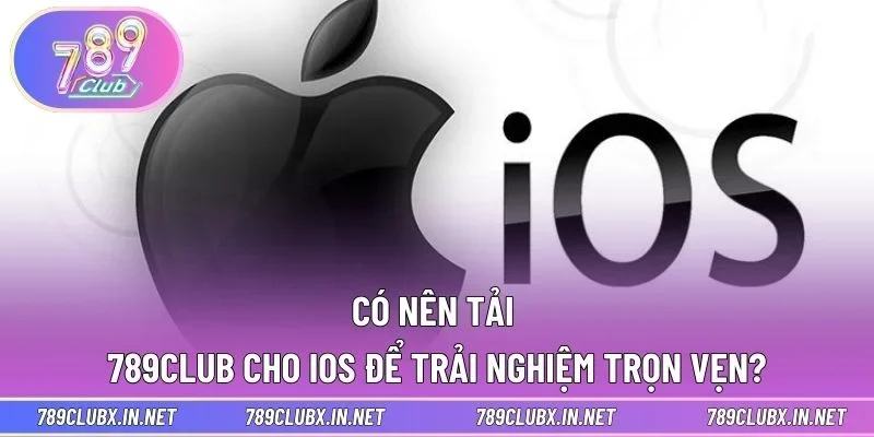 Có nên tải 789CLUB cho iOS để trải nghiệm trọn vẹn?