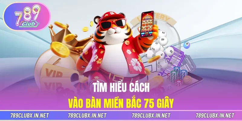 Tìm hiểu cách vào bàn Miền Bắc 75 Giây
