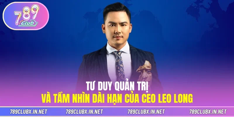 Tư duy quản trị và tầm nhìn dài hạn của CEO Leo Long